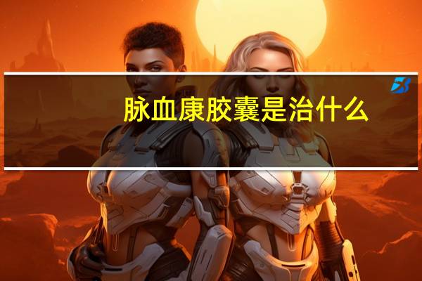 脉血康胶囊是治什么（脉血康胶囊是治什么的）