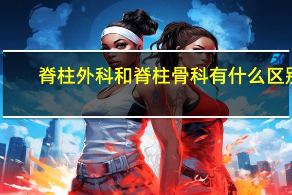 脊柱外科和脊柱骨科有什么区别(脊柱外科和骨科的区别)