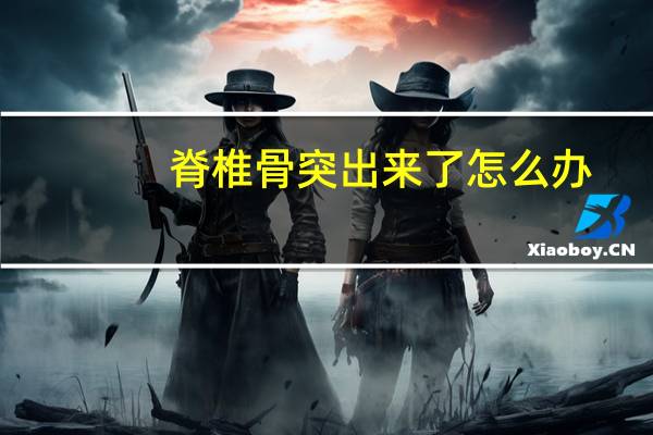 脊椎骨突出来了怎么办(脊椎突出怎么办)