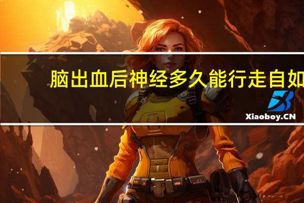 脑出血后神经多久能行走自如（脑出血后神经多久恢复）