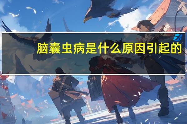 脑囊虫病是什么原因引起的（脑囊虫病是什么）