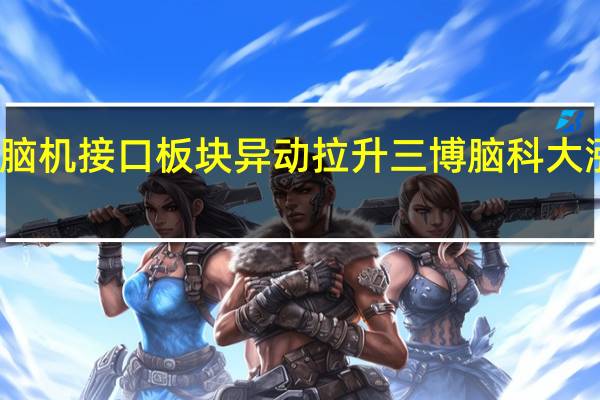 脑机接口板块异动拉升 三博脑科大涨10%