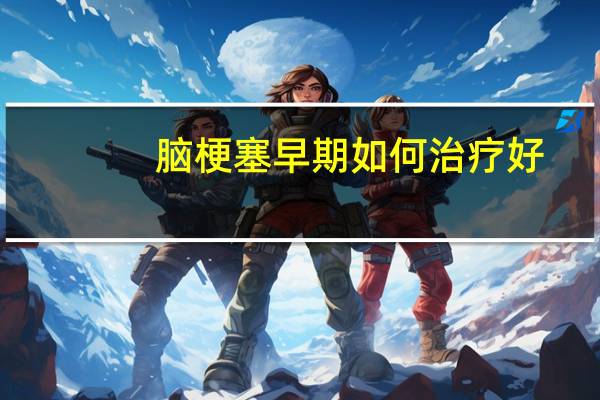 脑梗塞早期如何治疗好?有希望治愈吗?(脑梗的早期治疗方法)