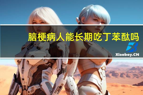 脑梗病人能长期吃丁苯酞吗(脑梗死的病人需要长期吃丁苯酞吗)