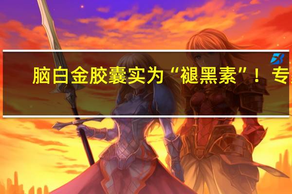 脑白金胶囊实为“褪黑素”！专家：长期过量服用褪黑素或致性功能下降