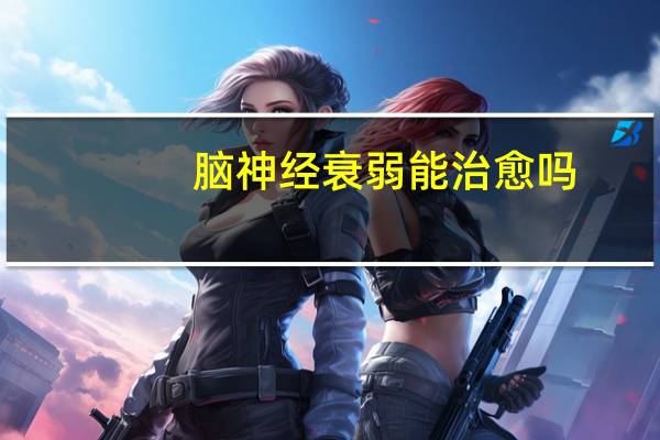 脑神经衰弱能治愈吗（脑神经衰弱）