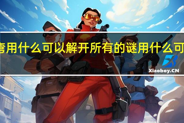 脑筋急转弯用什么可以解开所有的谜 用什么可以解开所有的谜_