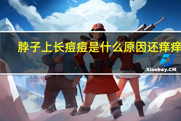 脖子上长痘痘是什么原因还痒痒的(脖子上长痘痘是什么原因)