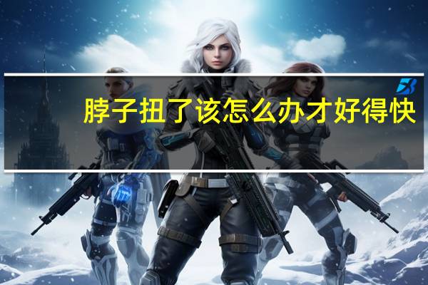 脖子扭了该怎么办才好得快（脖子扭了该怎么办）