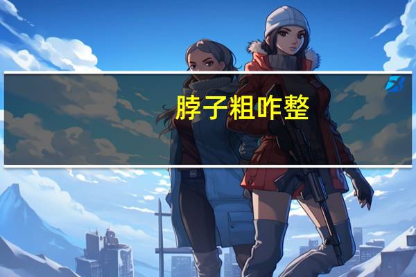 脖子粗咋整(脖子粗怎么减)