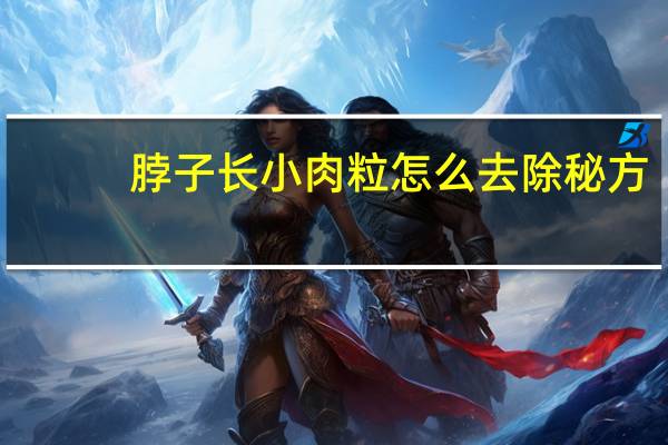 脖子长小肉粒怎么去除秘方（脖子长小肉粒怎么去除）