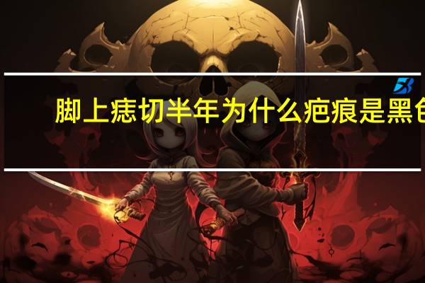 脚上痣切半年为什么疤痕是黑色的 祛掉痣三天后疤越来越黑正常吗