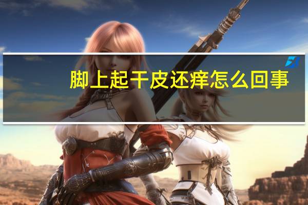 脚上起干皮还痒怎么回事(脚上起干皮还痒怎么办)