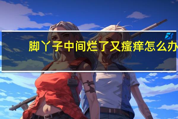 脚丫子中间烂了又瘙痒怎么办(脚丫里面烂还痒怎么办)