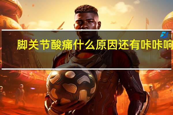 脚关节酸痛什么原因还有咔咔响声（脚关节酸痛什么原因）