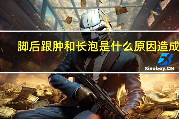 脚后跟肿和长泡是什么原因造成的（脚后跟疼痛是什么原因造成的）