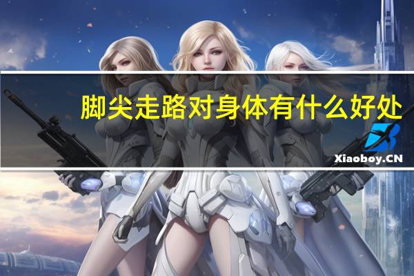 脚尖走路对身体有什么好处（走路对身体有什么好处）
