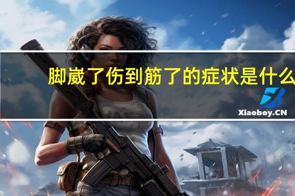 脚崴了伤到筋了的症状是什么(脚崴了伤到筋了的症状)