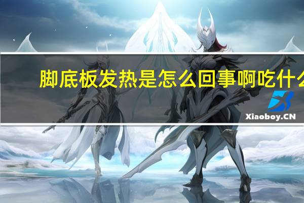 脚底板发热是怎么回事啊吃什么(脚底板发热是怎么回事)