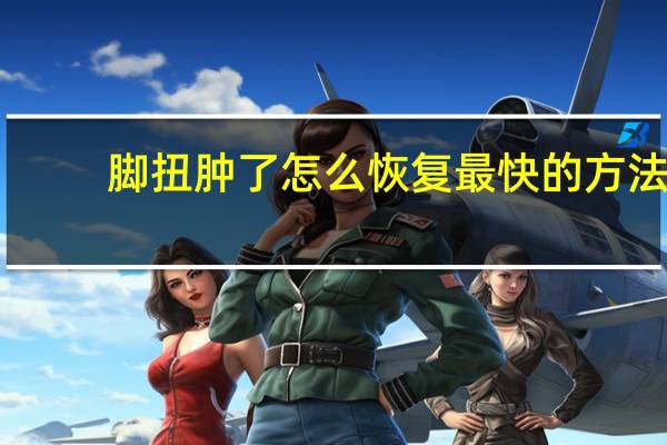 脚扭肿了怎么恢复最快的方法（脚扭肿了怎么恢复最快）