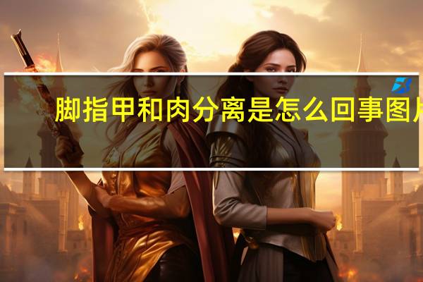 脚指甲和肉分离是怎么回事图片（脚指甲和肉分离是怎么回事）