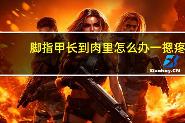 脚指甲长到肉里怎么办一摁疼（脚指甲长到肉里怎么办）