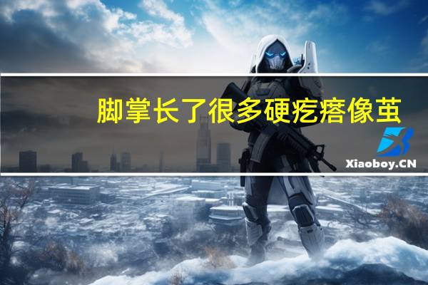 脚掌长了很多硬疙瘩像茧（脚掌长了个硬疙瘩像茧走路疼是怎么回事）