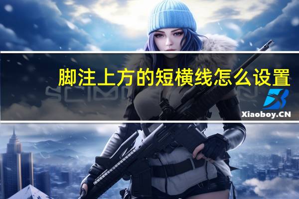 脚注上方的短横线怎么设置（脚注的横线怎么设置）