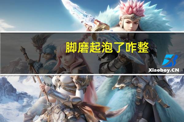 脚磨起泡了咋整(脚磨起泡了怎么好的快)