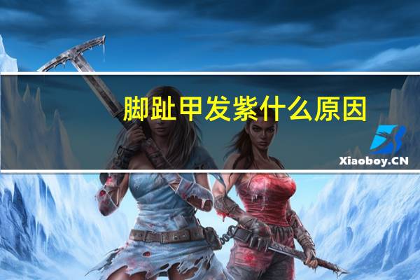 脚趾甲发紫什么原因（脚趾甲发紫是怎么回事）