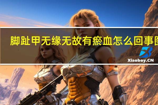 脚趾甲无缘无故有瘀血怎么回事图片（脚趾甲无缘无故有瘀血怎么回事）