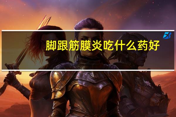 脚跟筋膜炎吃什么药好（脚底筋膜炎吃什么药好）