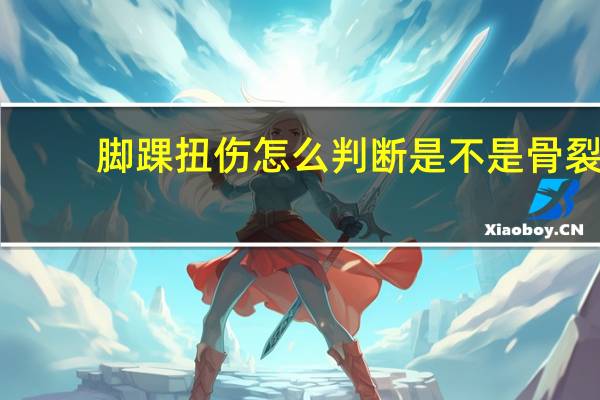 脚踝扭伤怎么判断是不是骨裂(脚踝扭伤怎么判断是否严重)