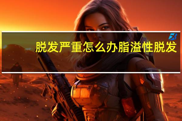 脱发严重怎么办脂溢性脱发（脱发严重怎么办）