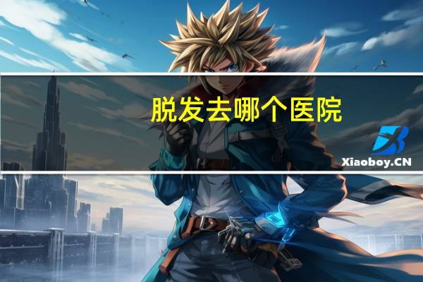 脱发去哪个医院(脱发掉发应该挂哪科)