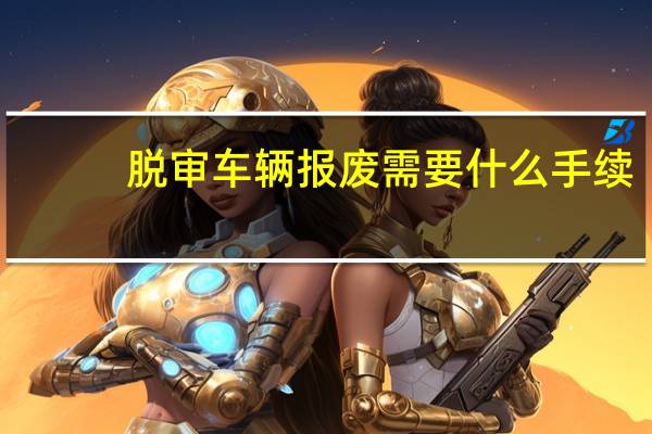 脱审车辆报废需要什么手续（车辆报废需要什么手续）