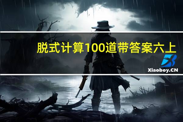 脱式计算100道带答案六上（脱式计算100道带答案）