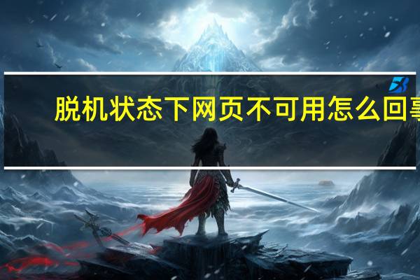 脱机状态下网页不可用怎么回事(脱机状态下网页不可用)