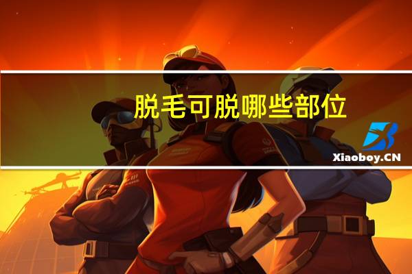 脱毛可脱哪些部位？脱毛大部位和小部位分别是哪里