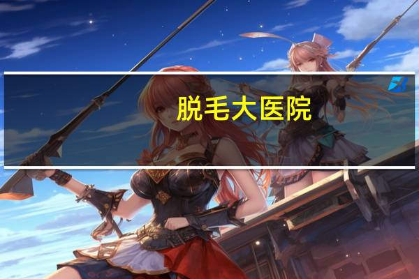 脱毛大医院,什么医院有脱毛的