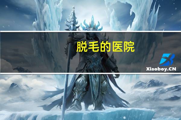 脱毛的医院,脱毛正规医院哪家好
