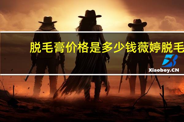 脱毛膏价格是多少钱 薇婷脱毛膏海外版为什么便宜