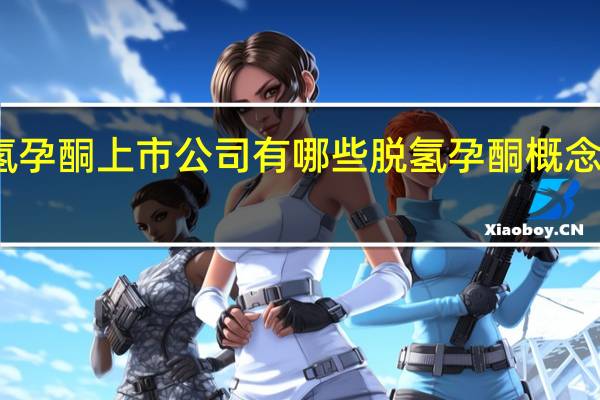 脱氢孕酮上市公司有哪些 脱氢孕酮概念股一览表