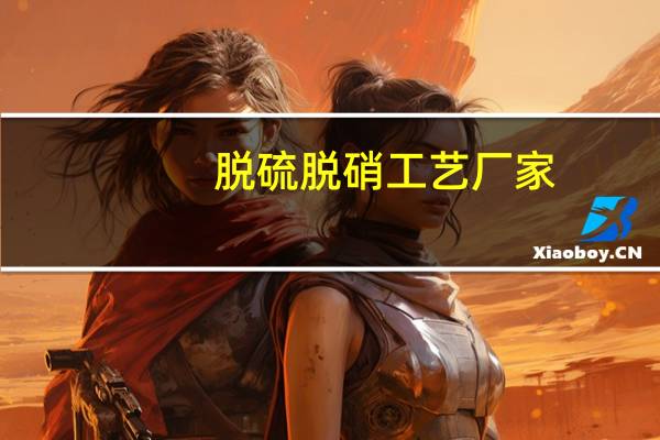 脱硫脱硝工艺厂家（脱硫脱硝工艺）