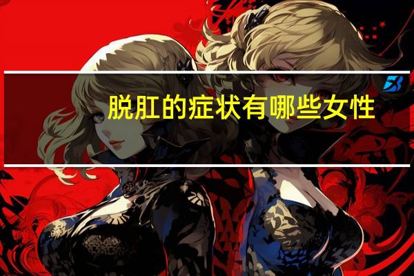 脱肛的症状有哪些女性(脱肛的症状有哪些)