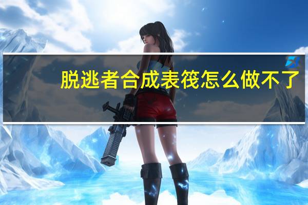 脱逃者合成表筏怎么做不了（脱逃者合成表）