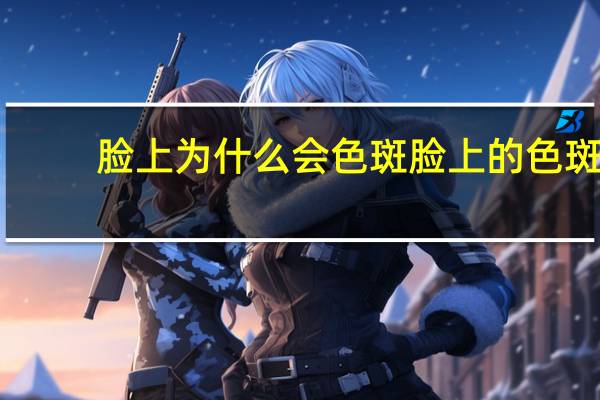 脸上为什么会色斑 脸上的色斑是怎么长出来的