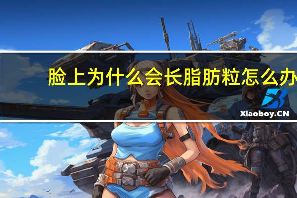 脸上为什么会长脂肪粒怎么办 脸上的脂肪粒能自己消失吗该怎么做