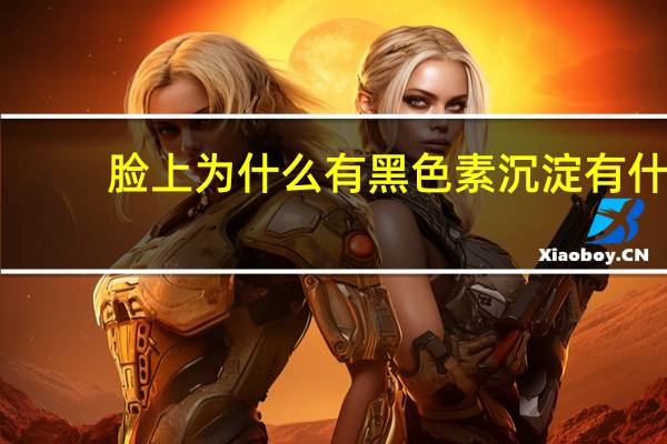 脸上为什么有黑色素沉淀 有什么好的方法能把脸部的黑色素给祛除吗