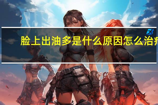 脸上出油多是什么原因怎么治疗（脸上出油多是什么原因）